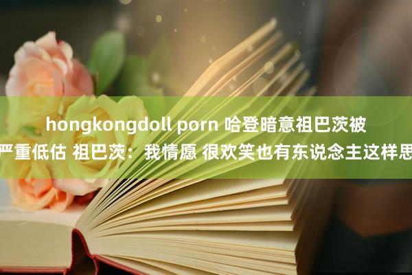 hongkongdoll porn 哈登暗意祖巴茨被严重低估 祖巴茨：我情愿 很欢笑也有东说念主这样思