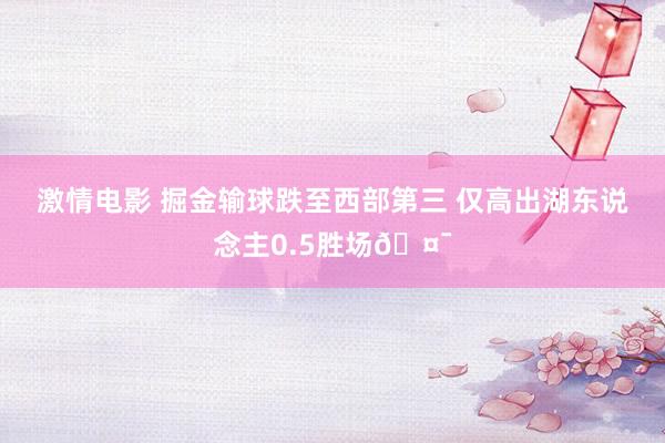 激情电影 掘金输球跌至西部第三 仅高出湖东说念主0.5胜场🤯