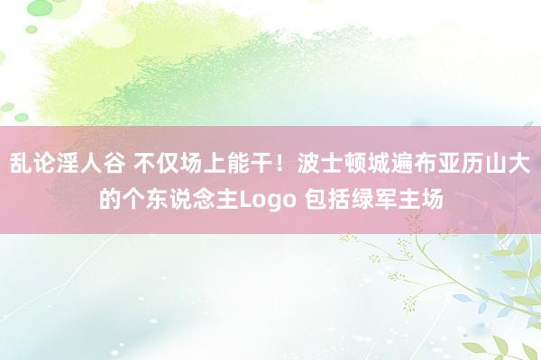 乱论淫人谷 不仅场上能干！波士顿城遍布亚历山大的个东说念主Logo 包括绿军主场