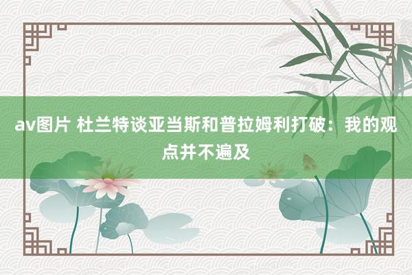 av图片 杜兰特谈亚当斯和普拉姆利打破：我的观点并不遍及