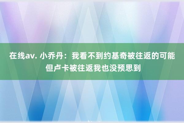在线av. 小乔丹：我看不到约基奇被往返的可能 但卢卡被往返我也没预思到