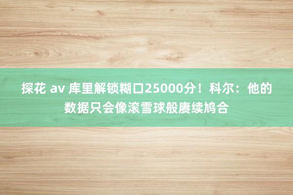 探花 av 库里解锁糊口25000分！科尔：他的数据只会像滚雪球般赓续鸠合