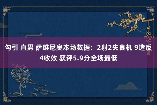 勾引 直男 萨维尼奥本场数据：2射2失良机 9造反4收效 获评5.9分全场最低