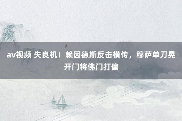 av视频 失良机！赖因德斯反击横传，穆萨单刀晃开门将佛门打偏