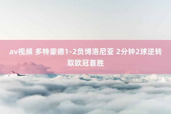 av视频 多特蒙德1-2负博洛尼亚 2分钟2球逆转取欧冠首胜