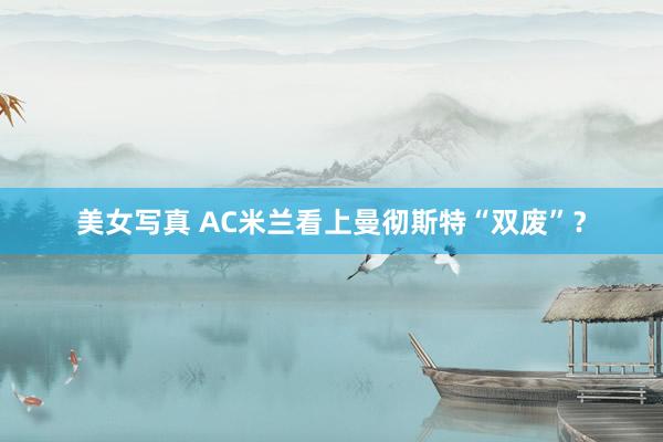 美女写真 AC米兰看上曼彻斯特“双废”？