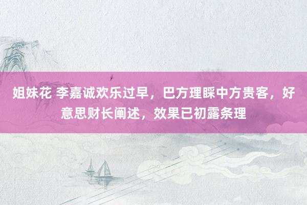 姐妹花 李嘉诚欢乐过早，巴方理睬中方贵客，好意思财长阐述，效果已初露条理