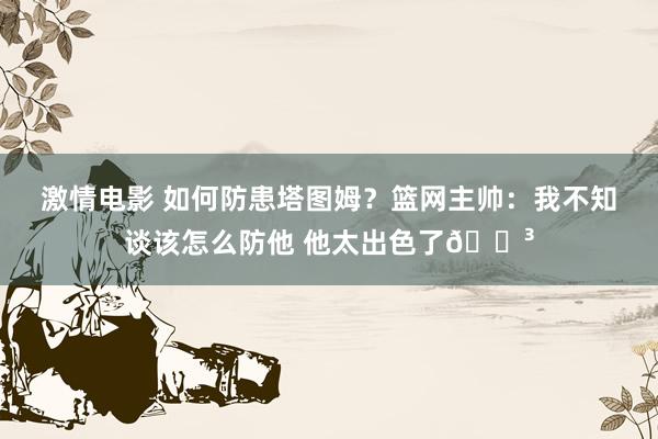 激情电影 如何防患塔图姆？篮网主帅：我不知谈该怎么防他 他太出色了😳