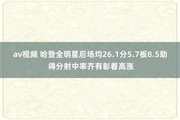 av视频 哈登全明星后场均26.1分5.7板8.5助 得分射中率齐有彰着高涨