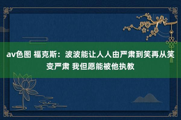 av色图 福克斯：波波能让人人由严肃到笑再从笑变严肃 我但愿能被他执教