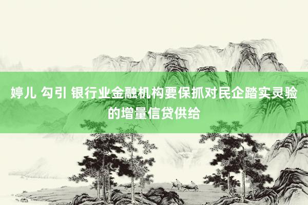 婷儿 勾引 银行业金融机构要保抓对民企踏实灵验的增量信贷供给