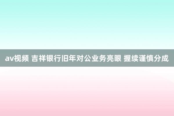av视频 吉祥银行旧年对公业务亮眼 握续谨慎分成