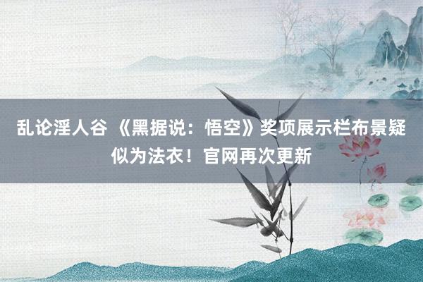 乱论淫人谷 《黑据说：悟空》奖项展示栏布景疑似为法衣！官网再次更新