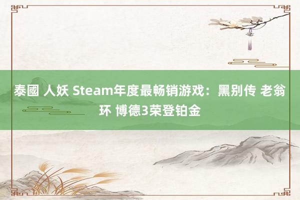 泰國 人妖 Steam年度最畅销游戏：黑别传 老翁环 博德3荣登铂金