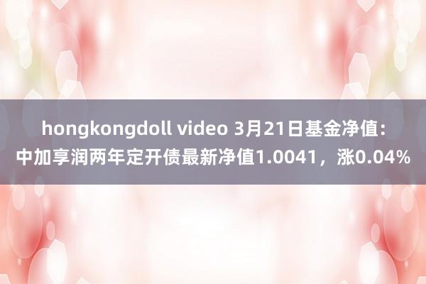 hongkongdoll video 3月21日基金净值：中加享润两年定开债最新净值1.0041，涨0.04%