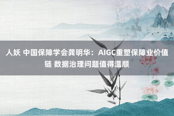 人妖 中国保障学会龚明华：AIGC重塑保障业价值链 数据治理问题值得温顺