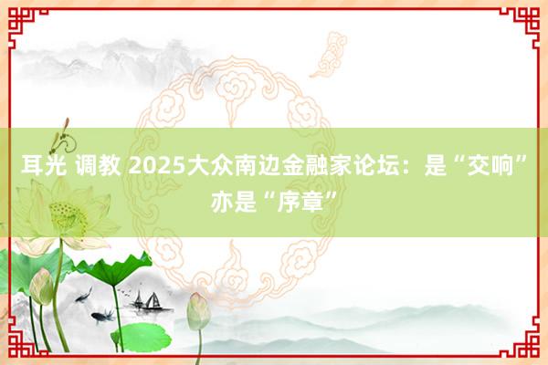 耳光 调教 2025大众南边金融家论坛：是“交响”亦是“序章”
