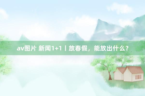 av图片 新闻1+1丨放春假，能放出什么？