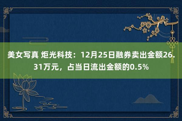 美女写真 炬光科技：12月25日融券卖出金额26.31万元，占当日流出金额的0.5%