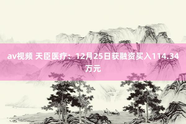 av视频 天臣医疗：12月25日获融资买入114.34万元