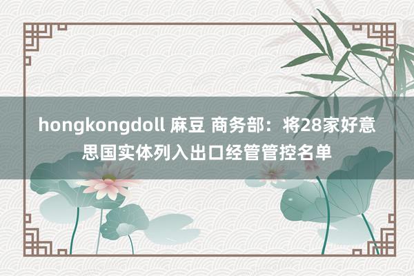 hongkongdoll 麻豆 商务部：将28家好意思国实体列入出口经管管控名单