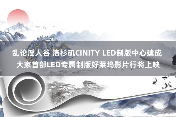 乱论淫人谷 洛杉矶CINITY LED制版中心建成 大家首部LED专属制版好莱坞影片行将上映