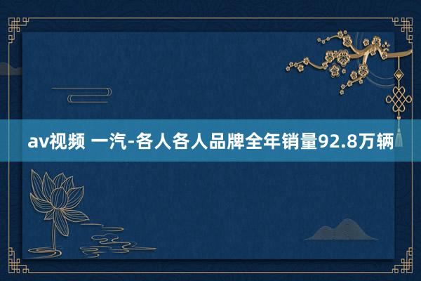 av视频 一汽-各人各人品牌全年销量92.8万辆