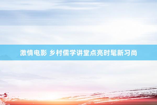 激情电影 乡村儒学讲堂点亮时髦新习尚
