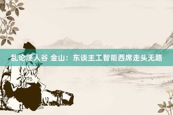 乱论淫人谷 金山：东谈主工智能西席走头无路