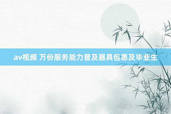 av视频 万份服务能力普及器具包惠及毕业生