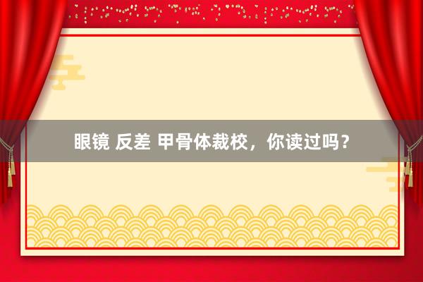眼镜 反差 甲骨体裁校，你读过吗？
