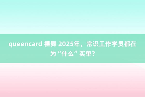 queencard 裸舞 2025年，常识工作学员都在为“什么”买单？