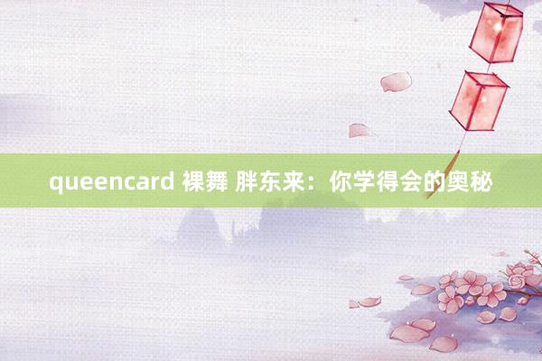 queencard 裸舞 胖东来：你学得会的奥秘