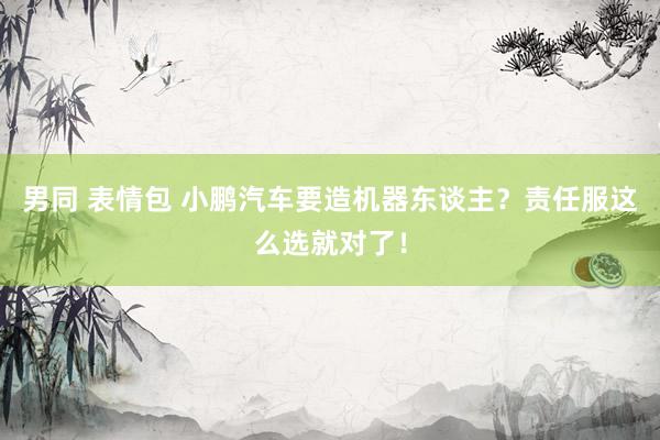 男同 表情包 小鹏汽车要造机器东谈主？责任服这么选就对了！