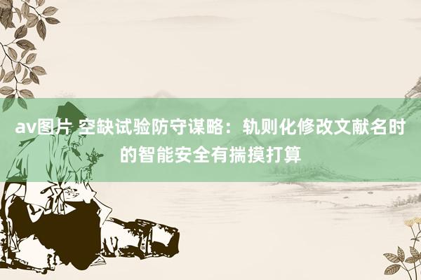 av图片 空缺试验防守谋略：轨则化修改文献名时的智能安全有揣摸打算