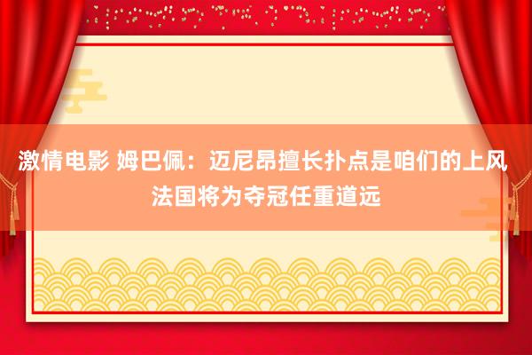 激情电影 姆巴佩：迈尼昂擅长扑点是咱们的上风 法国将为夺冠任重道远