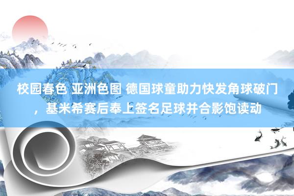 校园春色 亚洲色图 德国球童助力快发角球破门，基米希赛后奉上签名足球并合影饱读动