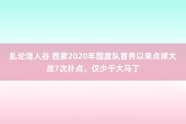 乱论淫人谷 西蒙2020年国度队首秀以来点球大战7次扑点，仅少于大马丁