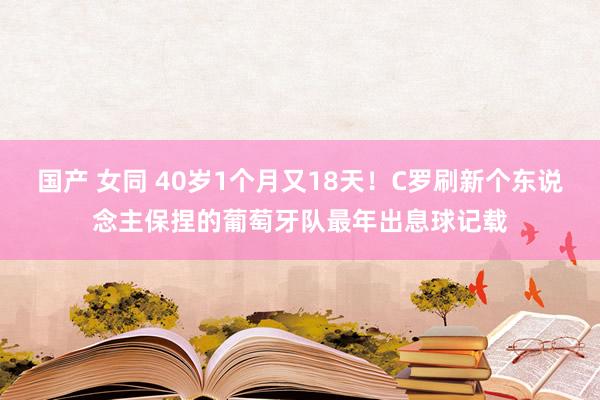 国产 女同 40岁1个月又18天！C罗刷新个东说念主保捏的葡萄牙队最年出息球记载