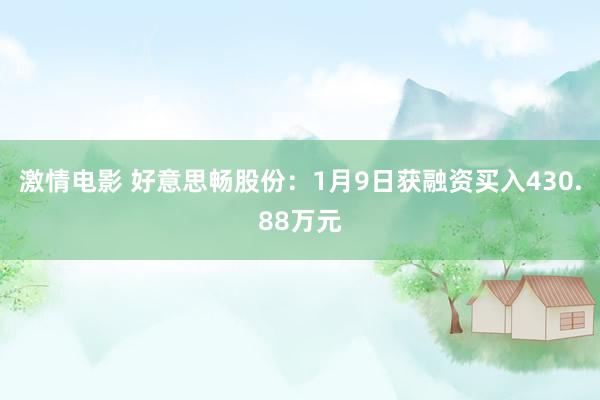 激情电影 好意思畅股份：1月9日获融资买入430.88万元