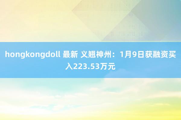 hongkongdoll 最新 义翘神州：1月9日获融资买入223.53万元