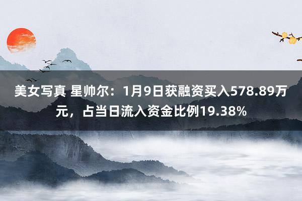 美女写真 星帅尔：1月9日获融资买入578.89万元，占当日流入资金比例19.38%
