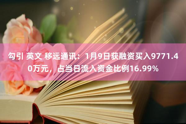 勾引 英文 移远通讯：1月9日获融资买入9771.40万元，占当日流入资金比例16.99%
