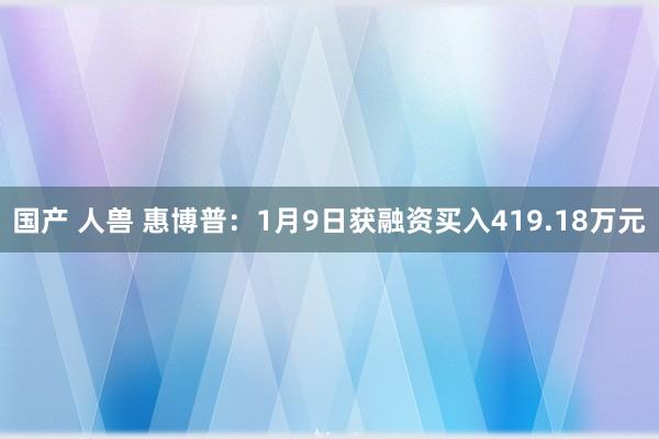 国产 人兽 惠博普：1月9日获融资买入419.18万元