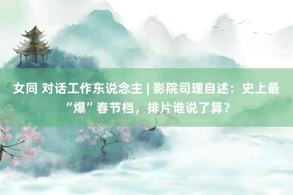 女同 对话工作东说念主 | 影院司理自述：史上最“爆”春节档，排片谁说了算？