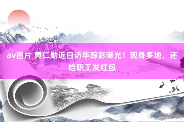 av图片 黄仁勋近日访华踪影曝光！现身多地，还给职工发红包