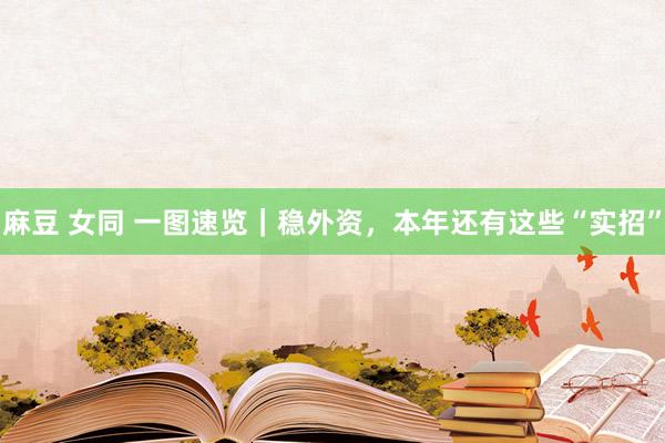 麻豆 女同 一图速览｜稳外资，本年还有这些“实招”