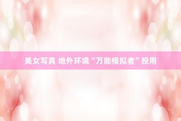 美女写真 地外环境“万能模拟者”投用