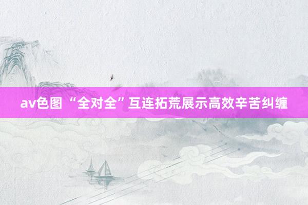 av色图 “全对全”互连拓荒展示高效辛苦纠缠