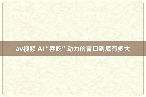 av视频 AI“吞吃”动力的胃口到底有多大
